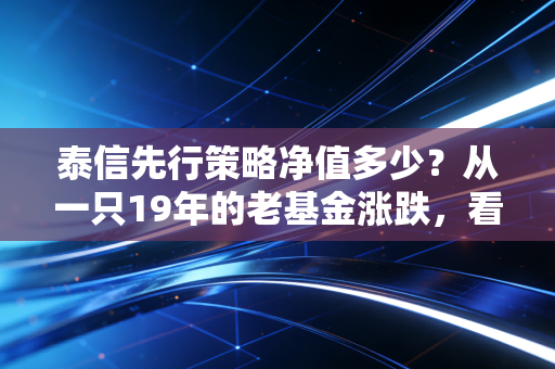 泰信先行策略净值多少?从一只19年的老基金涨跌,看透普通基民的3个致命赚钱误区