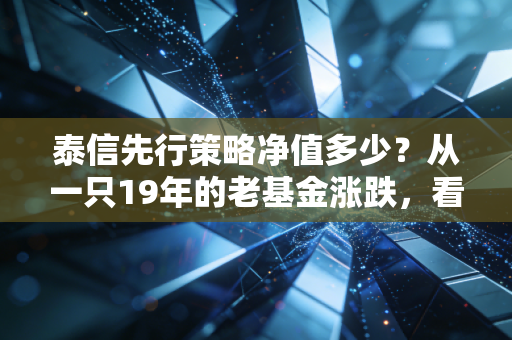 泰信先行策略净值多少？从一只19年的老基金涨跌，看透普通基民的3个致命赚钱误区