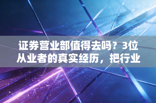 证券营业部值得去吗?3位从业者的真实经历,把行业利弊说透了