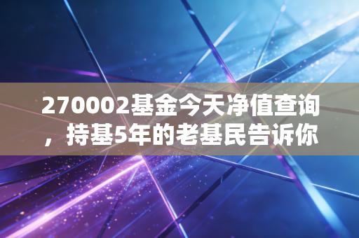 270002基金今天净值查询，持基5年的老基民告诉你，净值波动里藏着普通人的财富密码
