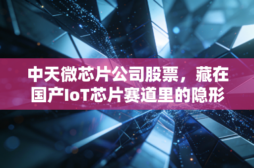 中天微芯片公司股票，藏在国产IoT芯片赛道里的隐形冠军，普通人要不要布局？