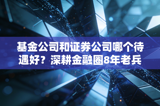 基金公司和证券公司哪个待遇好？深耕金融圈8年老兵掏心窝子对比，选岗别踩坑