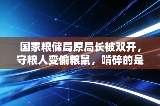 国家粮储局原局长被双开，守粮人变偷粮鼠，啃碎的是14亿人的饭碗底线