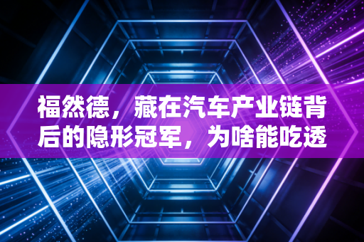 福然德,藏在汽车产业链背后的隐形冠军,为啥能吃透新老车企的供应链刚需?