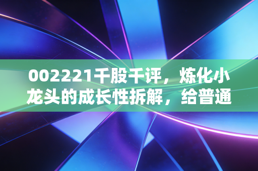 002221千股千评，炼化小龙头的成长性拆解，给普通散户的持仓参考