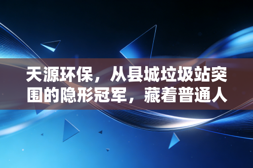 天源环保，从县城垃圾站突围的隐形冠军，藏着普通人没看见的环保产业新风口