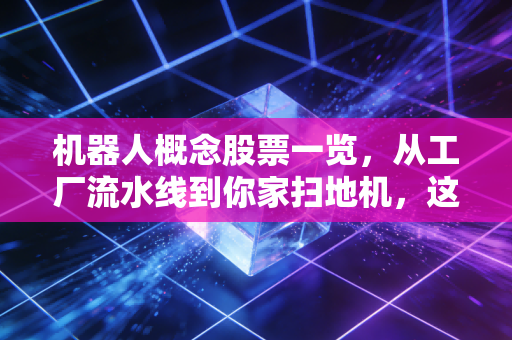 机器人概念股票一览,从工厂流水线到你家扫地机,这场产业风口普通人怎么抓?