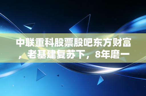 中联重科股票股吧东方财富,老基建复苏下,8年磨一剑的工程茅到底能不能抄底?