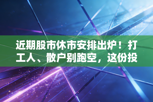 近期股市休市安排出炉!打工人、散户别跑空,这份投资避坑指南请收好