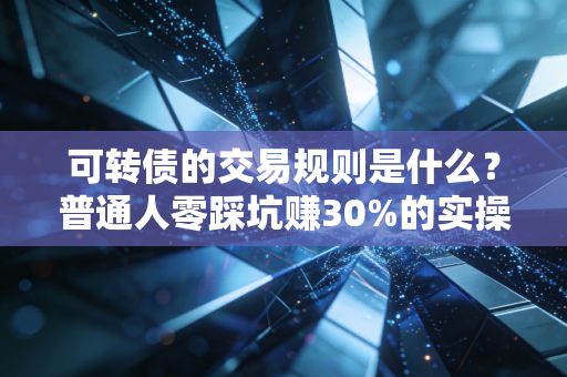 可转债的交易规则是什么?普通人零踩坑赚30%的实操指南