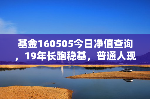 基金160505今日净值查询,19年长跑稳基,普通人现在入手合适吗?