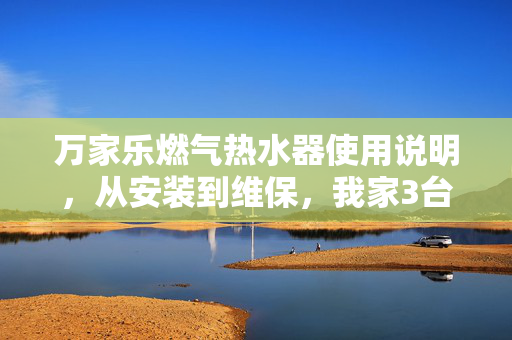 万家乐燃气热水器使用说明，从安装到维保，我家3台用了8年的实用避坑指南