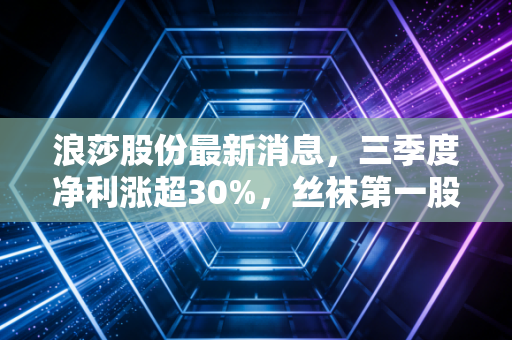 浪莎股份最新消息，三季度净利涨超30%，丝袜第一股靠直播翻红能走多远？