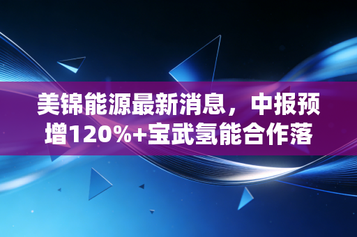 美锦能源最新消息，中报预增120%+宝武氢能合作落地，传统煤企的氢能转型真的跑通了？