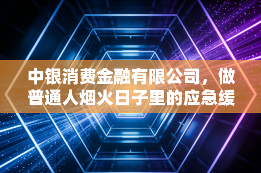 中银消费金融有限公司，做普通人烟火日子里的应急缓冲垫