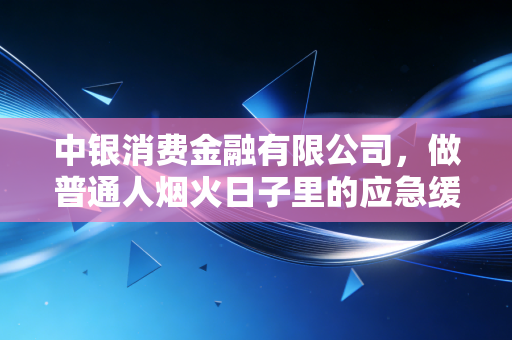 中银消费金融有限公司，做普通人烟火日子里的应急缓冲垫