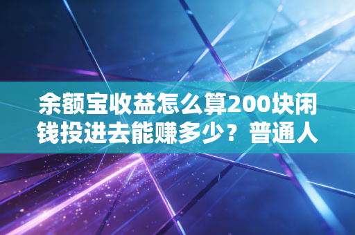 余额宝收益怎么算200块闲钱投进去能赚多少？普通人躺赚的入门指南