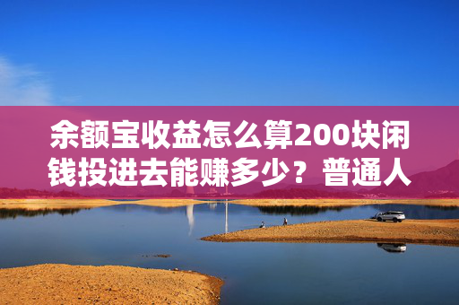 余额宝收益怎么算200块闲钱投进去能赚多少？普通人躺赚的入门指南