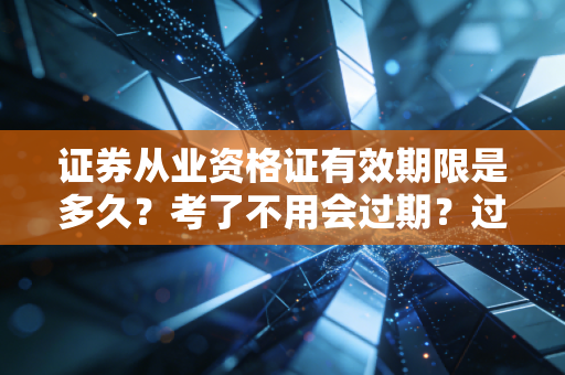 证券从业资格证有效期限是多久？考了不用会过期？过来人帮你捋清所有规则