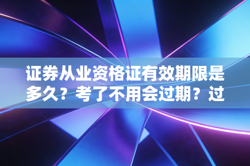 证券从业资格证有效期限是多久？考了不用会过期？过来人帮你捋清所有规则