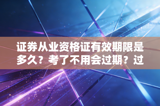 证券从业资格证有效期限是多久？考了不用会过期？过来人帮你捋清所有规则