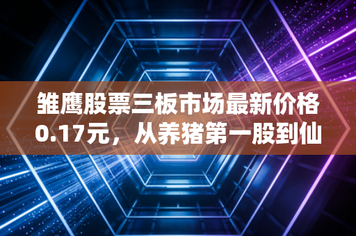 雏鹰股票三板市场最新价格0.17元，从养猪第一股到仙股，踩雷散户的5年沉浮录