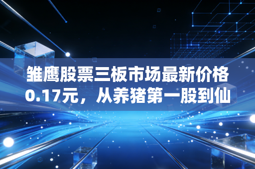 雏鹰股票三板市场最新价格0.17元，从养猪第一股到仙股，踩雷散户的5年沉浮录