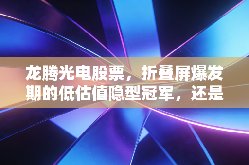 龙腾光电股票，折叠屏爆发期的低估值隐型冠军，还是周期波动下的普通选手？