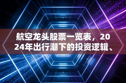 航空龙头股票一览表，2024年出行潮下的投资逻辑、避坑指南与持仓建议