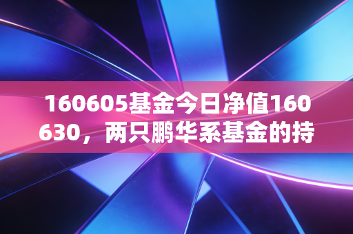 160605基金今日净值160630,两只鹏华系基金的持仓逻辑、涨跌规律和普通投资者适配指南