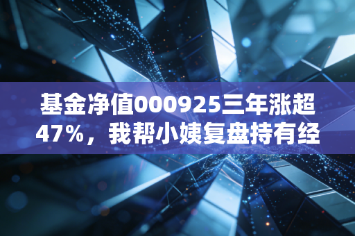 基金净值000925三年涨超47%，我帮小姨复盘持有经历，普通人投基真的不用瞎折腾