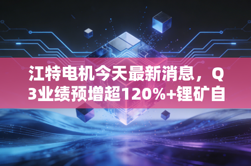 江特电机今天最新消息，Q3业绩预增超120%+锂矿自供率再提15个百分点，中小投资者要不要跟风上车？