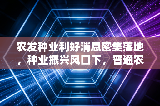 农发种业利好消息密集落地，种业振兴风口下，普通农户和投资者的双重机遇来了