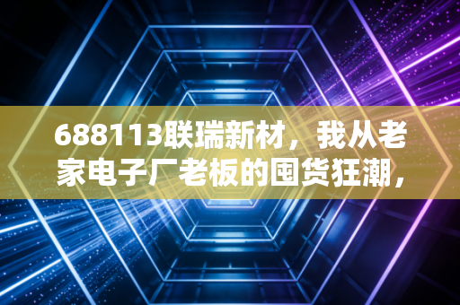 688113联瑞新材，我从老家电子厂老板的囤货狂潮，挖到了半导体材料隐形冠军的增长密码