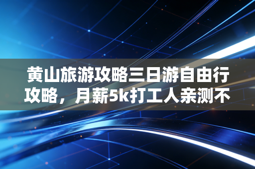 黄山旅游攻略三日游自由行攻略，月薪5k打工人亲测不踩雷，人均1200玩到爽