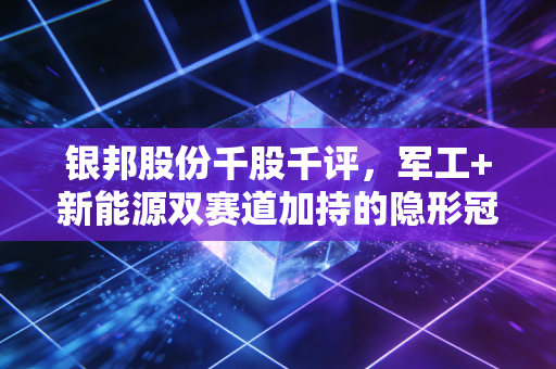 银邦股份千股千评，军工+新能源双赛道加持的隐形冠军，还是蹭热点的周期股？