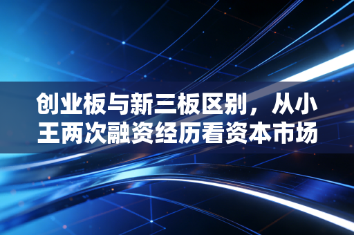 创业板与新三板区别，从小王两次融资经历看资本市场的两条赛道差异