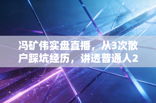 冯矿伟实盘直播，从3次散户踩坑经历，讲透普通人2024年A股生存的3个底层逻辑