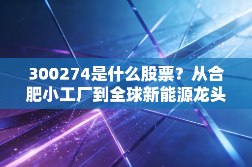 300274是什么股票?从合肥小工厂到全球新能源龙头,普通投资者该拿它怎么办?