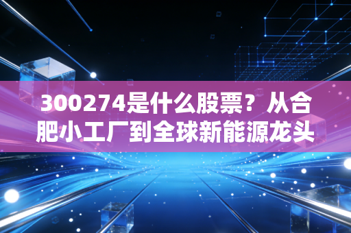 300274是什么股票?从合肥小工厂到全球新能源龙头,普通投资者该拿它怎么办?