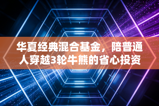 华夏经典混合基金，陪普通人穿越3轮牛熊的省心投资老朋友