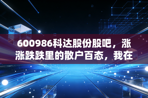 600986科达股份股吧,涨涨跌跌里的散户百态,我在这只票上亏的3万和赚回来的8万