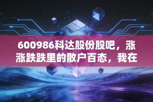 600986科达股份股吧,涨涨跌跌里的散户百态,我在这只票上亏的3万和赚回来的8万