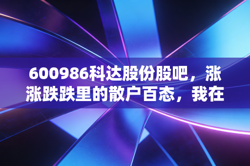 600986科达股份股吧，涨涨跌跌里的散户百态，我在这只票上亏的3万和赚回来的8万