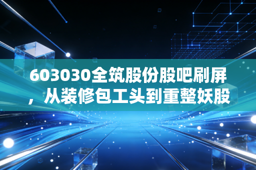 603030全筑股份股吧刷屏，从装修包工头到重整妖股，我那亏了28万的表哥终于哭了