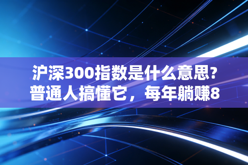 沪深300指数是什么意思?普通人搞懂它，每年躺赚8%的秘密就藏在里面