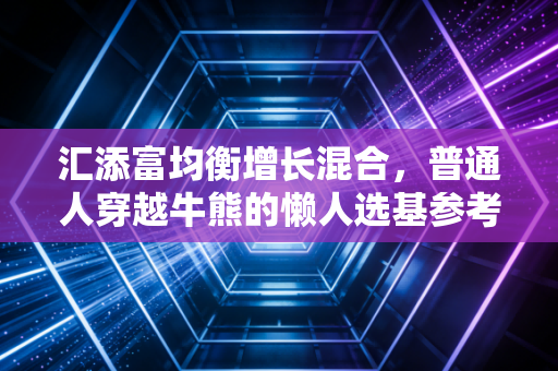 汇添富均衡增长混合，普通人穿越牛熊的懒人选基参考答案？