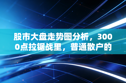 股市大盘走势图分析,3000点拉锯战里,普通散户的生存指南