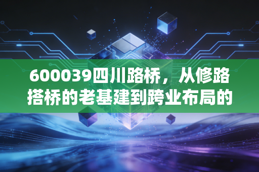 600039四川路桥，从修路搭桥的老基建到跨业布局的成长选手，普通人怎么抓准传统行业的隐形红利？