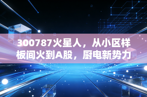 300787火星人,从小区样板间火到A股,厨电新势力的投资逻辑到底能不能打?